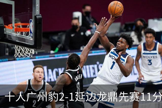 十人广州豹2-1延边龙鼎先赛11分领跑 尼康点射+造乌龙卡洛斯染红