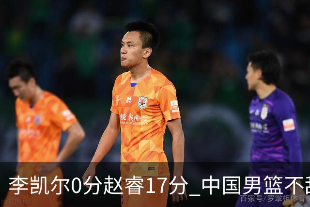 李凯尔0分赵睿17分 中国男篮不敌塞尔维亚
